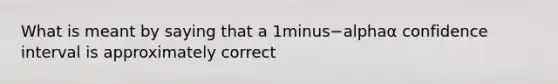 What is meant by saying that a 1minus−alphaα confidence interval is approximately​ correct