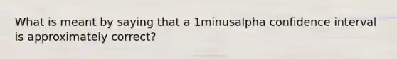 What is meant by saying that a 1minusalpha confidence interval is approximately correct?