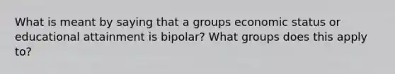 What is meant by saying that a groups economic status or educational attainment is bipolar? What groups does this apply to?