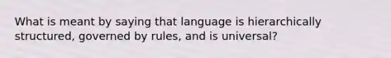 What is meant by saying that language is hierarchically structured, governed by rules, and is universal?