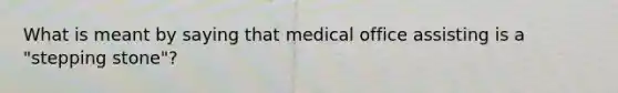 What is meant by saying that medical office assisting is a "stepping stone"?