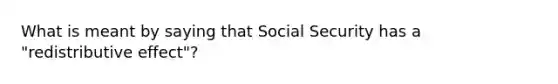 What is meant by saying that Social Security has a "redistributive effect"?