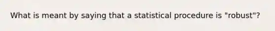 What is meant by saying that a statistical procedure is "robust"?