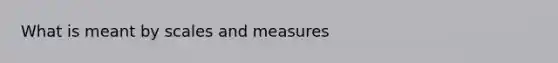 What is meant by scales and measures