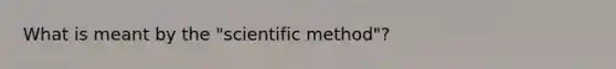 What is meant by the "scientific method"?