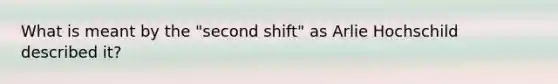 What is meant by the "second shift" as Arlie Hochschild described it?