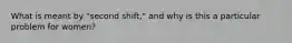 What is meant by "second shift," and why is this a particular problem for women?