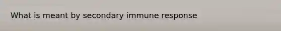 What is meant by secondary immune response