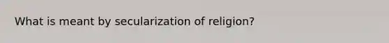 What is meant by secularization of religion?