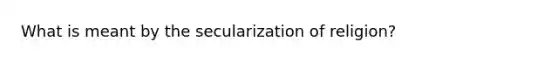 What is meant by the secularization of religion?