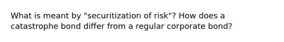 What is meant by "securitization of risk"? How does a catastrophe bond differ from a regular corporate bond?