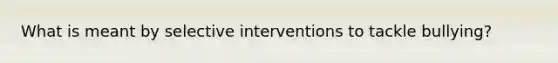 What is meant by selective interventions to tackle bullying?