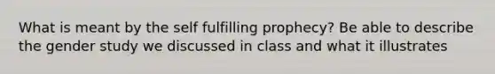 What is meant by the self fulfilling prophecy? Be able to describe the gender study we discussed in class and what it illustrates