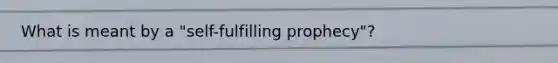 What is meant by a "self-fulfilling prophecy"?