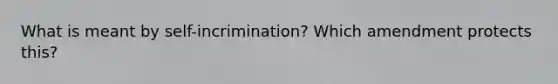 What is meant by self-incrimination? Which amendment protects this?