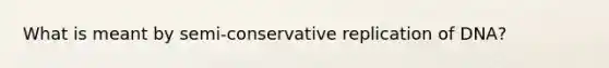 What is meant by semi-conservative replication of DNA?