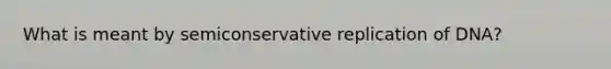 What is meant by semiconservative replication of DNA?