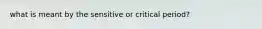 what is meant by the sensitive or critical period?