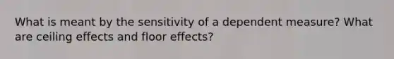 What is meant by the sensitivity of a dependent measure? What are ceiling effects and floor effects?