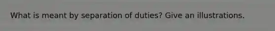 What is meant by separation of duties? Give an illustrations.