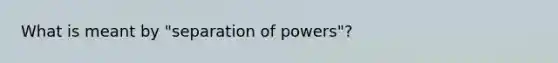 What is meant by "separation of powers"?