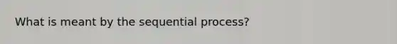 What is meant by the sequential process?