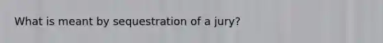 What is meant by sequestration of a jury?