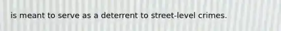 is meant to serve as a deterrent to street-level crimes.