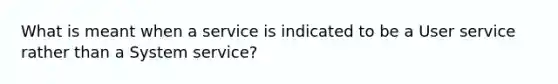 What is meant when a service is indicated to be a User service rather than a System service?