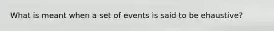 What is meant when a set of events is said to be ehaustive?