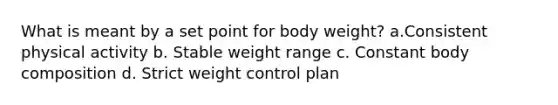 What is meant by a set point for body weight? a.Consistent physical activity b. Stable weight range c. Constant body composition d. Strict weight control plan