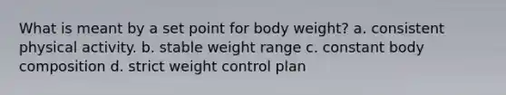 What is meant by a set point for body weight? a. consistent physical activity. b. stable weight range c. constant body composition d. strict weight control plan