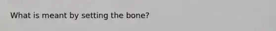 What is meant by setting the bone?