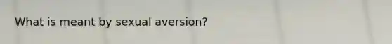 What is meant by sexual aversion?