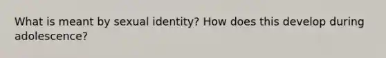 What is meant by sexual identity? How does this develop during adolescence?