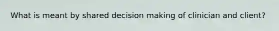 What is meant by shared decision making of clinician and client?