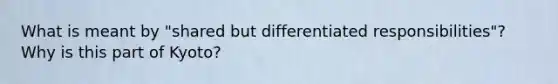 What is meant by "shared but differentiated responsibilities"? Why is this part of Kyoto?