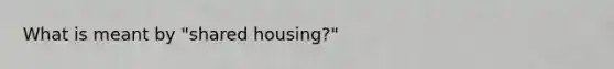 What is meant by "shared housing?"