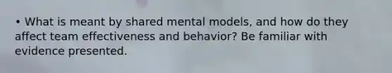 • What is meant by shared mental models, and how do they affect team effectiveness and behavior? Be familiar with evidence presented.