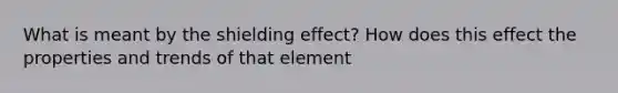 What is meant by the shielding effect? How does this effect the properties and trends of that element