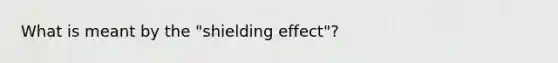 What is meant by the "shielding effect"?