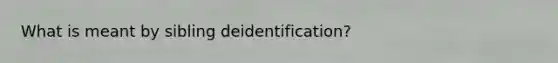 What is meant by sibling deidentification?