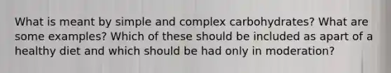 What is meant by simple and complex carbohydrates? What are some examples? Which of these should be included as apart of a healthy diet and which should be had only in moderation?