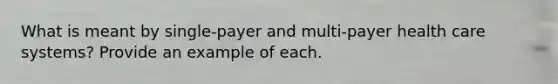 What is meant by single-payer and multi-payer health care systems? Provide an example of each.