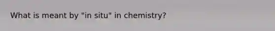 What is meant by "in situ" in chemistry?