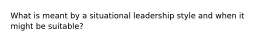 What is meant by a situational leadership style and when it might be suitable?