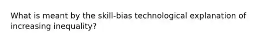 What is meant by the skill-bias technological explanation of increasing inequality?