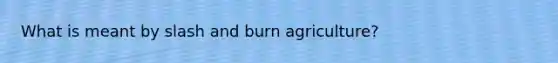 What is meant by slash and burn agriculture?