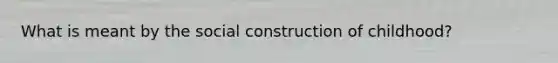 What is meant by the social construction of childhood?