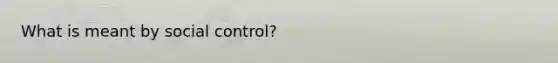 What is meant by social control?